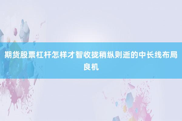 期货股票杠杆怎样才智收拢稍纵则逝的中长线布局良机