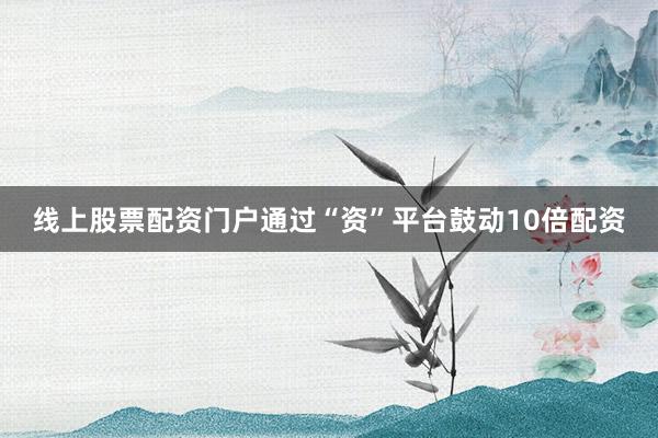 线上股票配资门户通过“资”平台鼓动10倍配资