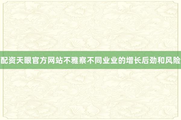 配资天眼官方网站不雅察不同业业的增长后劲和风险