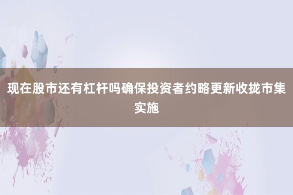 现在股市还有杠杆吗确保投资者约略更新收拢市集实施