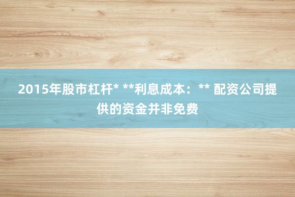 2015年股市杠杆* **利息成本：** 配资公司提供的资金并非免费