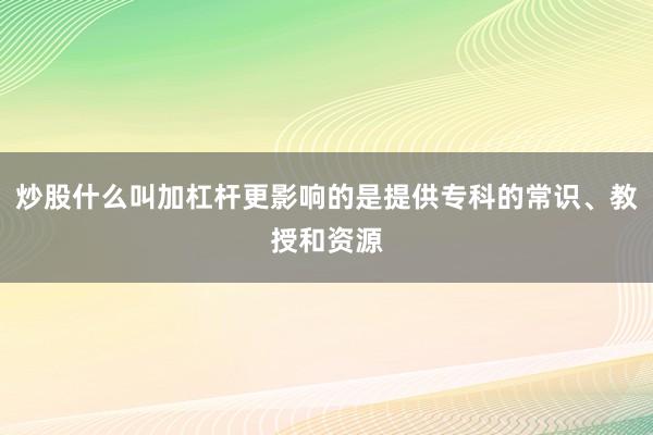炒股什么叫加杠杆更影响的是提供专科的常识、教授和资源