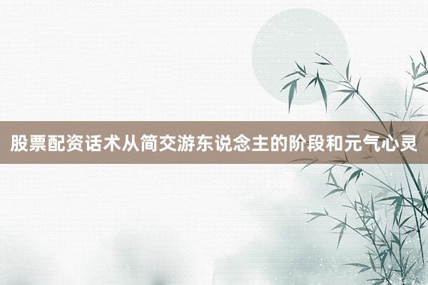 股票配资话术从简交游东说念主的阶段和元气心灵