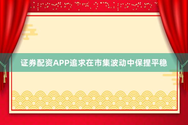 证券配资APP追求在市集波动中保捏平稳