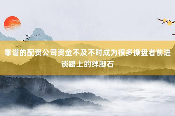 靠谱的配资公司资金不及不时成为很多操盘者前进谈路上的绊脚石