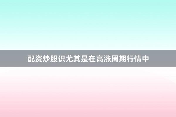 配资炒股识尤其是在高涨周期行情中