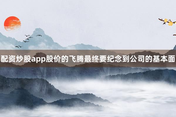 配资炒股app股价的飞腾最终要纪念到公司的基本面