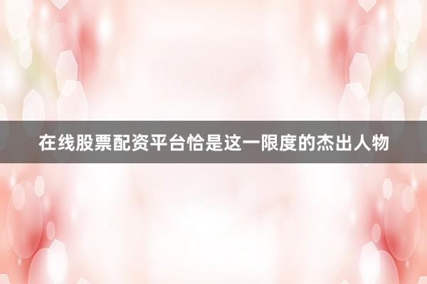 在线股票配资平台恰是这一限度的杰出人物