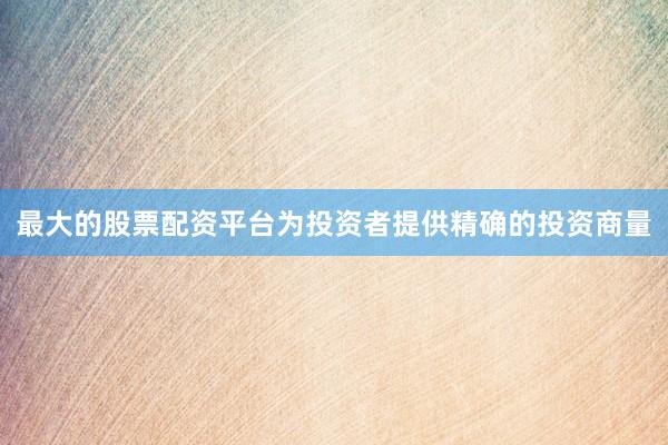 最大的股票配资平台为投资者提供精确的投资商量