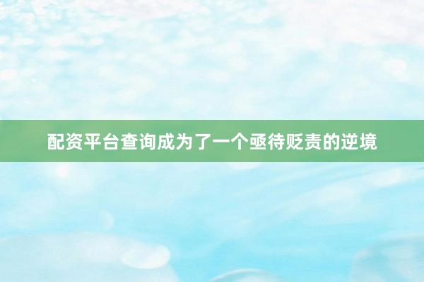 配资平台查询成为了一个亟待贬责的逆境