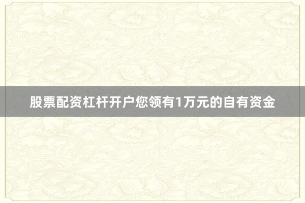 股票配资杠杆开户您领有1万元的自有资金