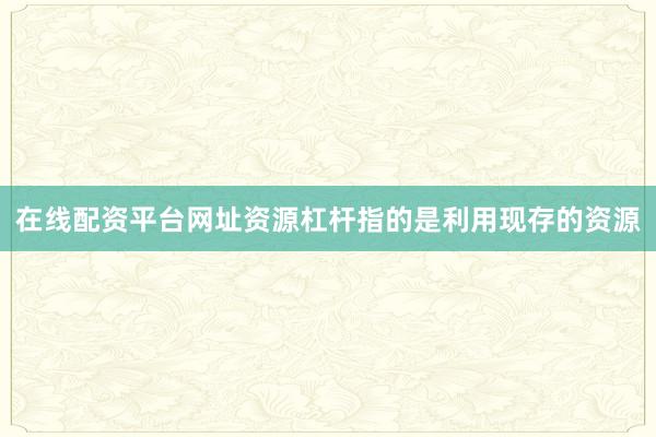 在线配资平台网址资源杠杆指的是利用现存的资源