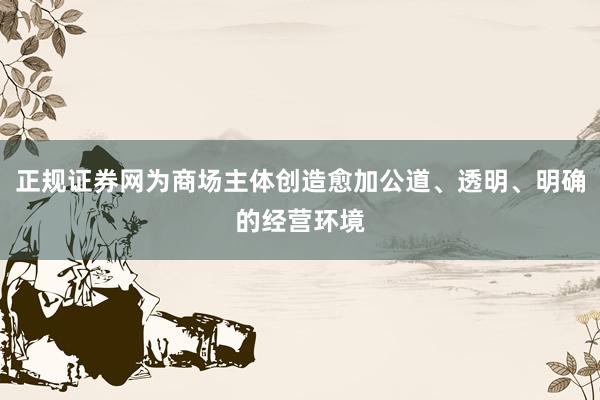 正规证券网为商场主体创造愈加公道、透明、明确的经营环境