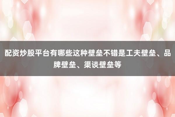 配资炒股平台有哪些这种壁垒不错是工夫壁垒、品牌壁垒、渠谈壁垒等