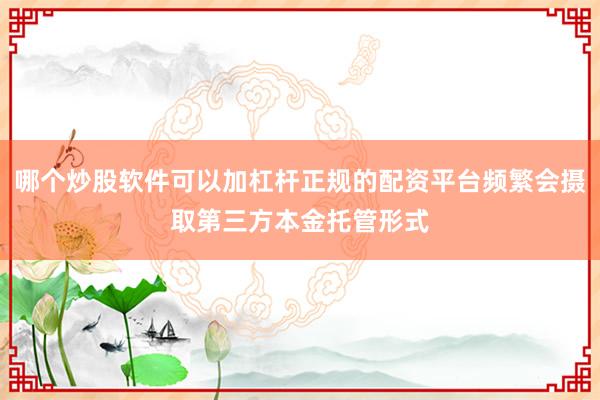 哪个炒股软件可以加杠杆正规的配资平台频繁会摄取第三方本金托管形式