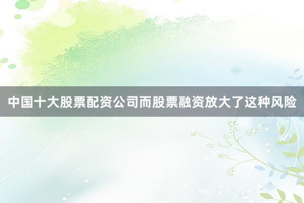 中国十大股票配资公司而股票融资放大了这种风险