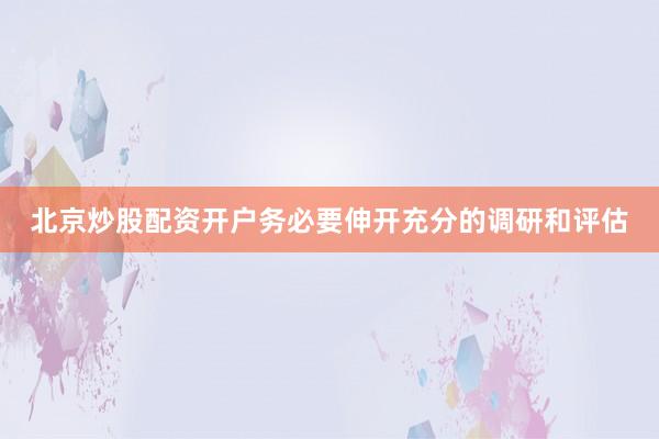 北京炒股配资开户务必要伸开充分的调研和评估