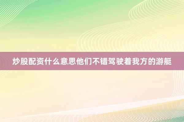 炒股配资什么意思他们不错驾驶着我方的游艇