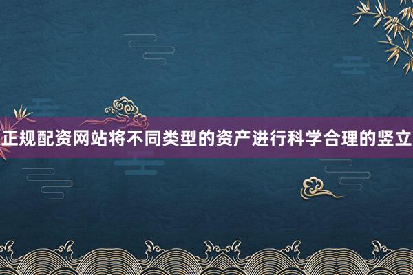 正规配资网站将不同类型的资产进行科学合理的竖立