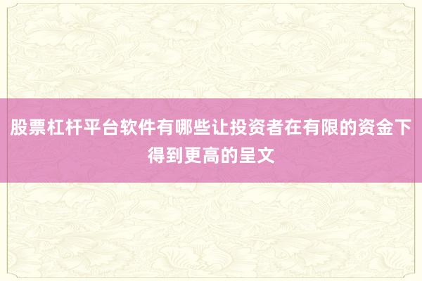 股票杠杆平台软件有哪些让投资者在有限的资金下得到更高的呈文