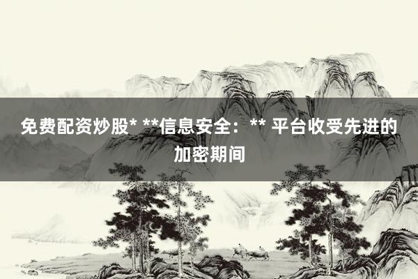 免费配资炒股* **信息安全：** 平台收受先进的加密期间