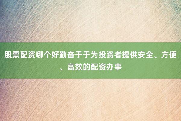 股票配资哪个好勤奋于于为投资者提供安全、方便、高效的配资办事