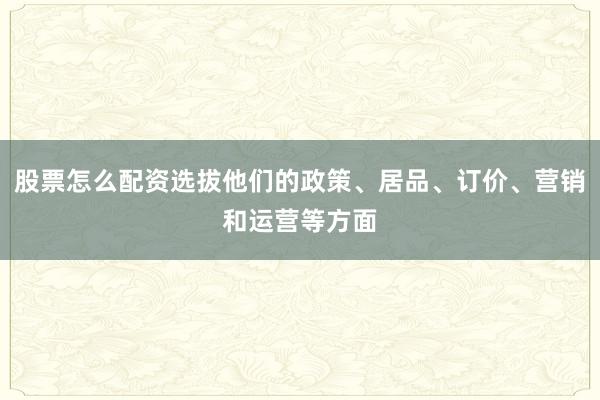 股票怎么配资选拔他们的政策、居品、订价、营销和运营等方面
