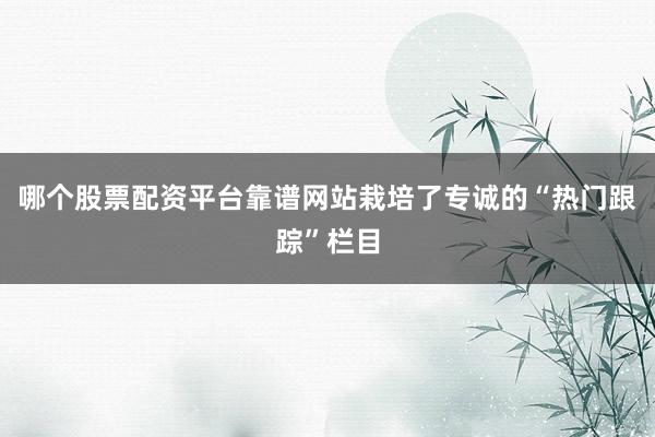 哪个股票配资平台靠谱网站栽培了专诚的“热门跟踪”栏目