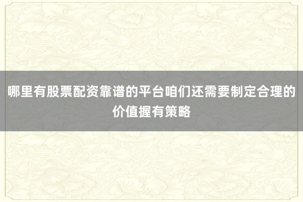 哪里有股票配资靠谱的平台咱们还需要制定合理的价值握有策略