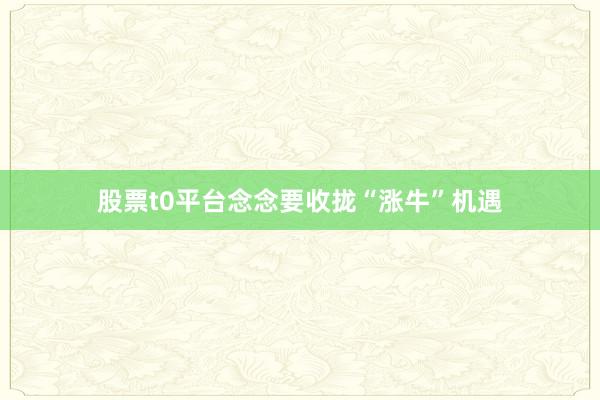 股票t0平台念念要收拢“涨牛”机遇