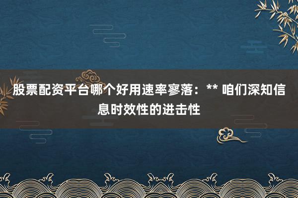 股票配资平台哪个好用速率寥落：** 咱们深知信息时效性的进击性