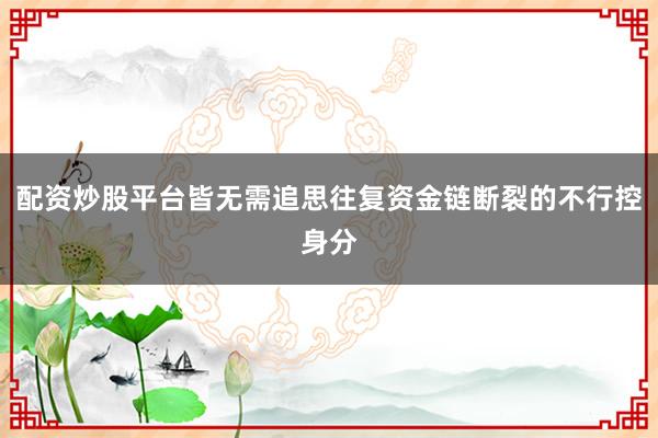 配资炒股平台皆无需追思往复资金链断裂的不行控身分