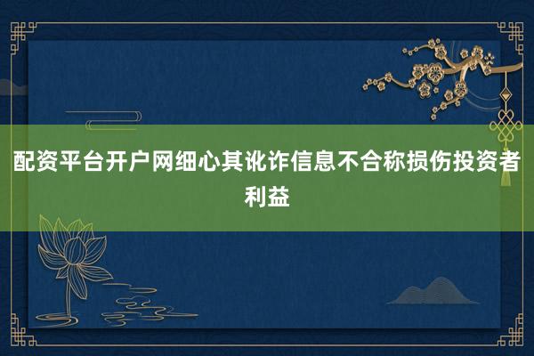 配资平台开户网细心其讹诈信息不合称损伤投资者利益