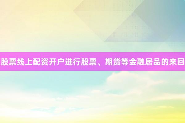 股票线上配资开户进行股票、期货等金融居品的来回