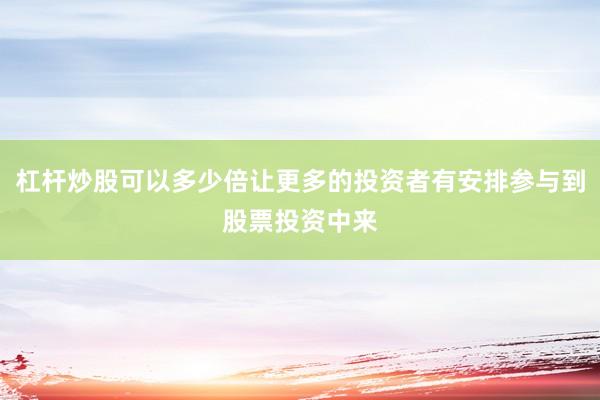 杠杆炒股可以多少倍让更多的投资者有安排参与到股票投资中来