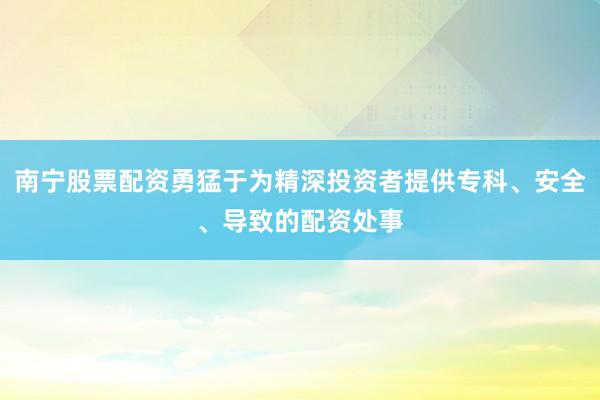 南宁股票配资勇猛于为精深投资者提供专科、安全、导致的配资处事