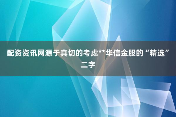 配资资讯网源于真切的考虑**华信金股的“精选”二字
