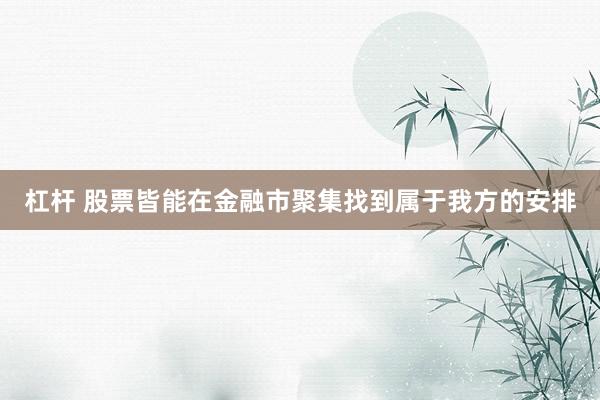 杠杆 股票皆能在金融市聚集找到属于我方的安排