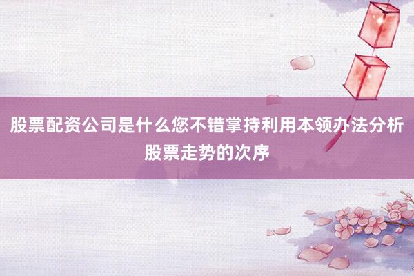 股票配资公司是什么您不错掌持利用本领办法分析股票走势的次序