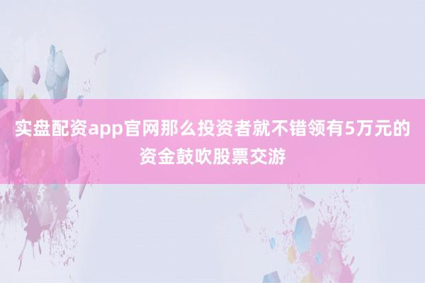 实盘配资app官网那么投资者就不错领有5万元的资金鼓吹股票交游