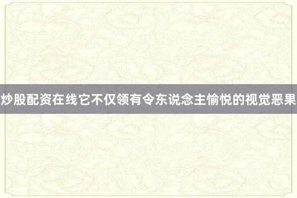炒股配资在线它不仅领有令东说念主愉悦的视觉恶果