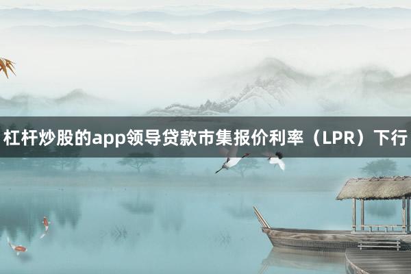 杠杆炒股的app领导贷款市集报价利率（LPR）下行