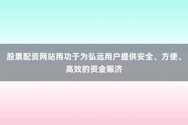 股票配资网站用功于为弘远用户提供安全、方便、高效的资金赈济