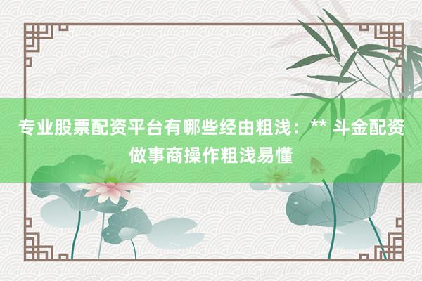 专业股票配资平台有哪些经由粗浅：** 斗金配资做事商操作粗浅易懂