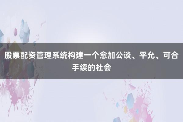 股票配资管理系统构建一个愈加公谈、平允、可合手续的社会