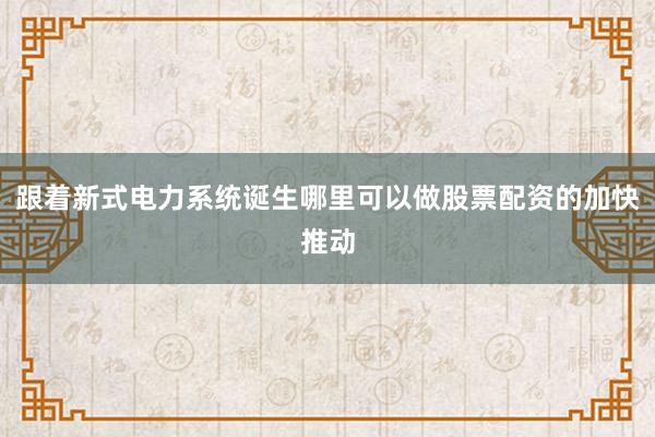 跟着新式电力系统诞生哪里可以做股票配资的加快推动