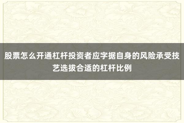 股票怎么开通杠杆投资者应字据自身的风险承受技艺选拔合适的杠杆比例