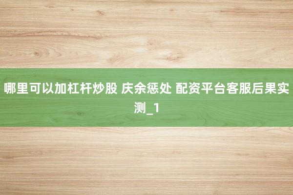 哪里可以加杠杆炒股 庆余惩处 配资平台客服后果实测_1