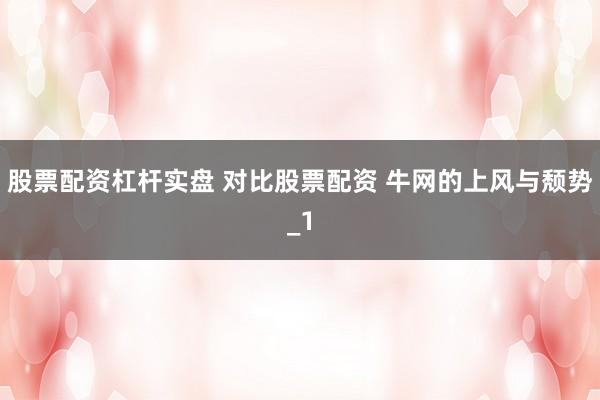 股票配资杠杆实盘 对比股票配资 牛网的上风与颓势_1