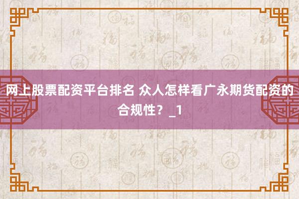网上股票配资平台排名 众人怎样看广永期货配资的合规性？_1
